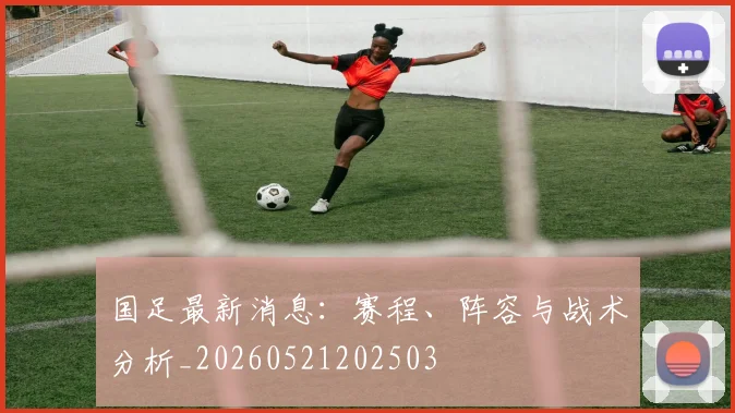 国足最新消息:赛程、阵容与战术分析_20260521202503