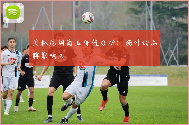 贝林厄姆商业价值分析:场外的品牌影响力