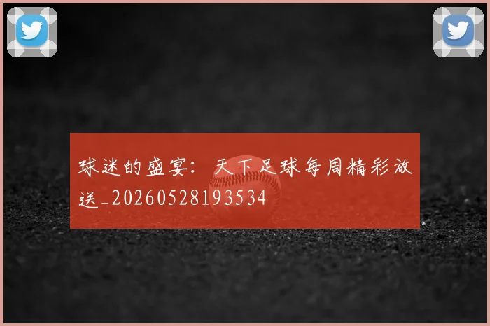球迷的盛宴:天下足球每周精彩放送_20260528193534
