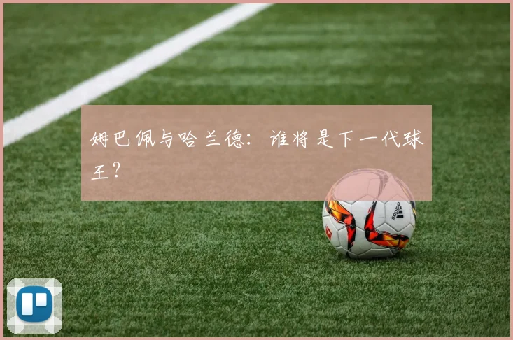 姆巴佩与哈兰德:谁将是下一代球王?
