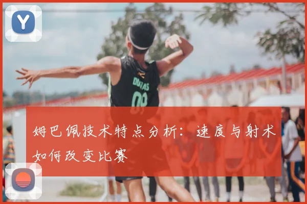 姆巴佩技术特点分析：速度与射术如何改变比赛