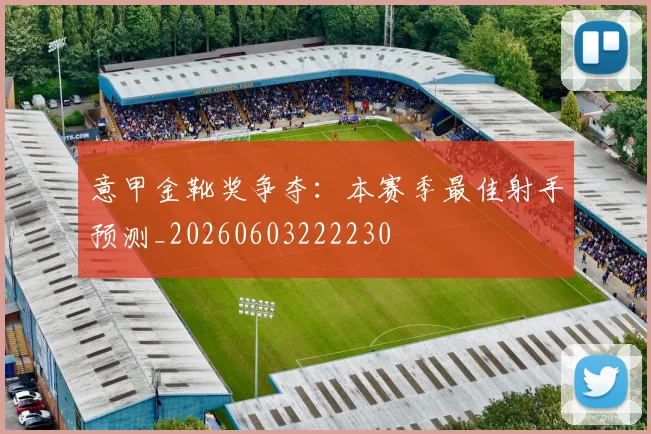 意甲金靴奖争夺:本赛季最佳射手预测_20260603222230