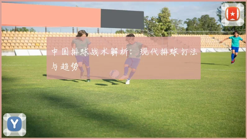 中国排球战术解析:现代排球打法与趋势