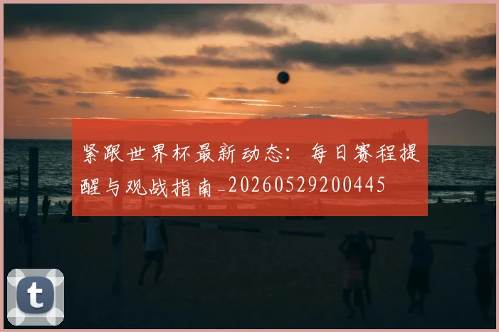 紧跟世界杯最新动态:每日赛程提醒与观战指南_20260529200445