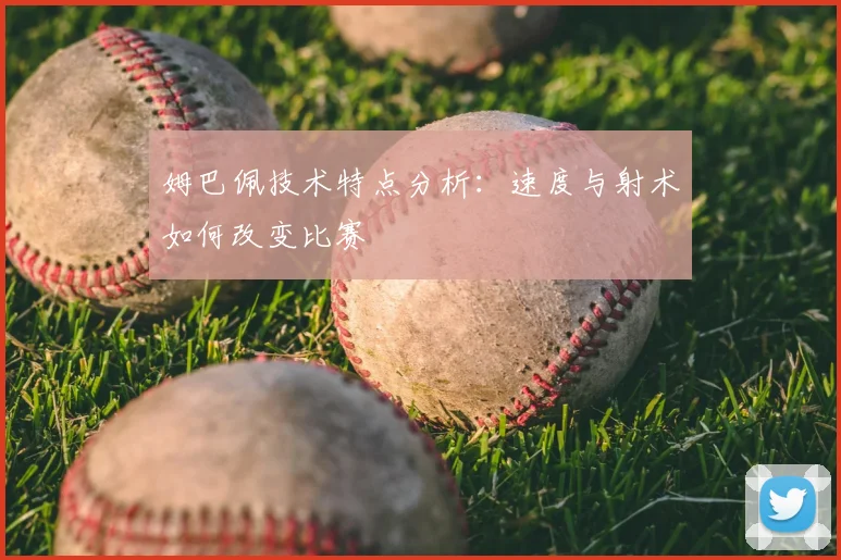 姆巴佩技术特点分析:速度与射术如何改变比赛