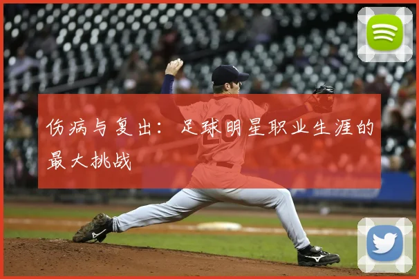 伤病与复出:足球明星职业生涯的最大挑战
