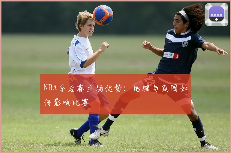 NBA季后赛主场优势:地理与氛围如何影响比赛