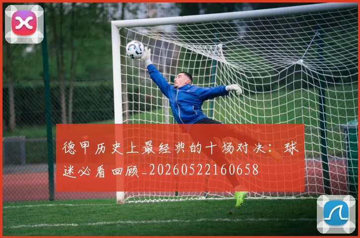 德甲历史上最经典的十场对决：球迷必看回顾_20260522160658