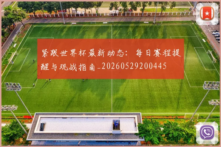 紧跟世界杯最新动态：每日赛程提醒与观战指南_20260529200445