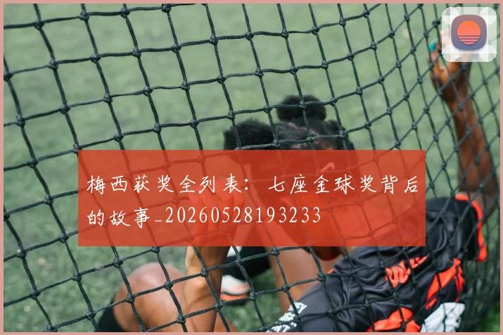 梅西获奖全列表：七座金球奖背后的故事_20260528193233