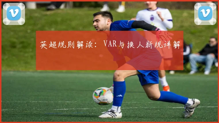 英超规则解读:VAR与换人新规详解