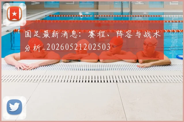 国足最新消息:赛程、阵容与战术分析_20260521202503