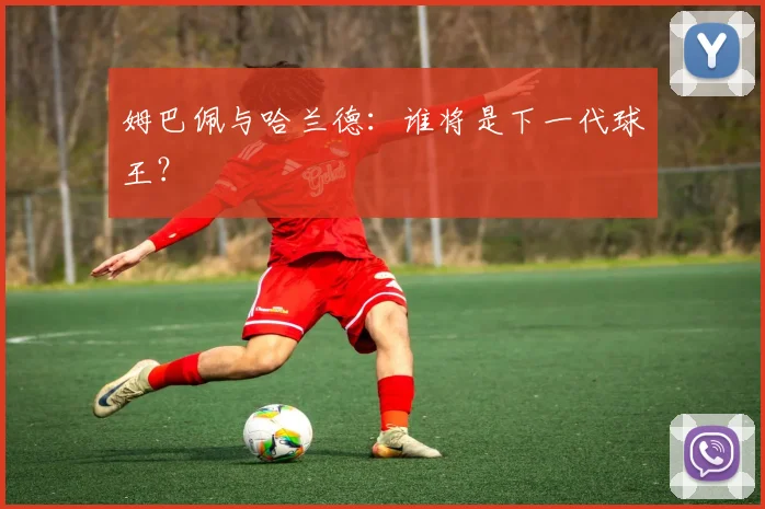姆巴佩与哈兰德:谁将是下一代球王?